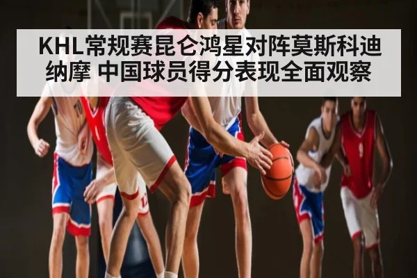 KHL常规赛昆仑鸿星对阵莫斯科迪纳摩 中国球员得分表现全面观察