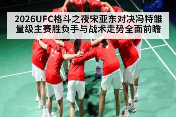 2026UFC格斗之夜宋亚东对决冯特雏量级主赛胜负手与战术走势全面前瞻
