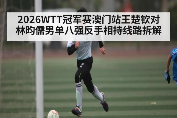 2026WTT冠军赛澳门站王楚钦对林昀儒男单八强反手相持线路拆解
