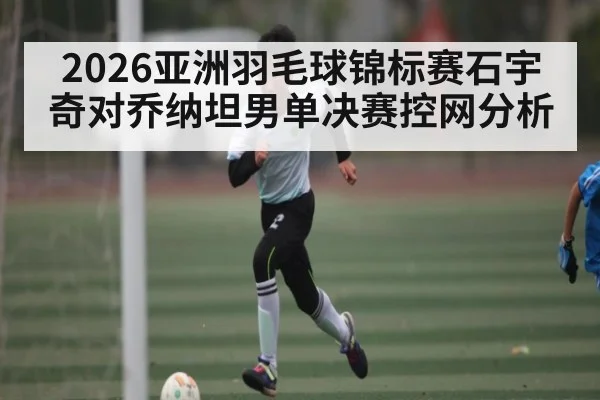 2026亚洲羽毛球锦标赛石宇奇对乔纳坦男单决赛控网分析