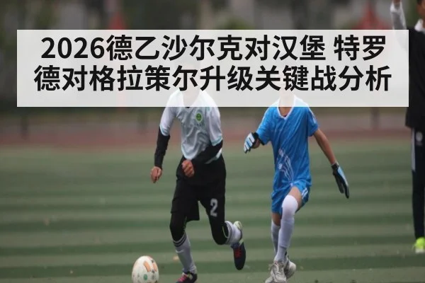 2026德乙沙尔克对汉堡 特罗德对格拉策尔升级关键战分析