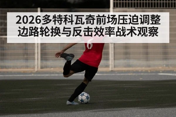 2026多特科瓦奇前场压迫调整边路轮换与反击效率战术观察