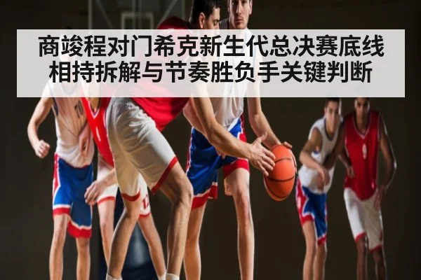 商竣程对门希克新生代总决赛底线相持拆解与节奏胜负手关键判断