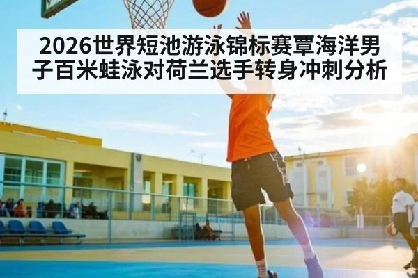 2026世界短池游泳锦标赛覃海洋男子百米蛙泳对荷兰选手转身冲刺分析